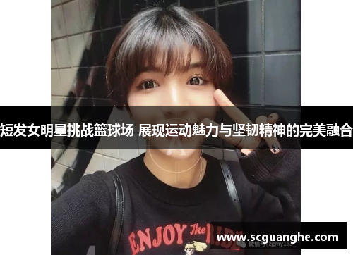 短发女明星挑战篮球场 展现运动魅力与坚韧精神的完美融合