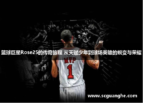 篮球巨星Rose25的传奇旅程 从天赋少年到球场英雄的蜕变与荣耀